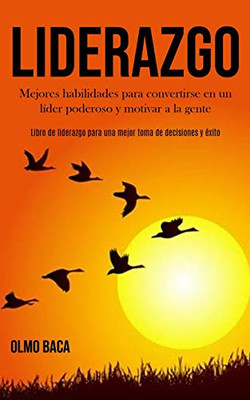 Liderazgo: Mejores Habilidades Para Convertirse En Un Líder Poderoso Y Motivar A La Gente (Libro De Liderazgo Para Una Mejor Toma De Decisiones Y Éxito) (Spanish Edition)