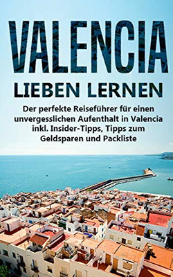 Valencia Lieben Lernen: Der Perfekte Reiseführer Für Einen Unvergesslichen Aufenthalt In Valencia Inkl. Insider-Tipps, Tipps Zum Geldsparen Und Packliste (German Edition)
