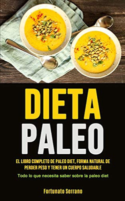 Paleo Diet: El Libro Completo De Paleo Diet, Forma Natural De Perder Peso Y Tener Un Cuerpo Saludable (Todo Lo Que Necesita Saber Sobre La Paleo Diet) (Spanish Edition)