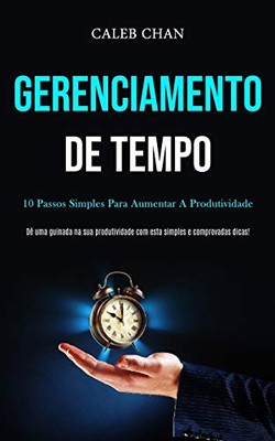 Gerenciamento De Tempo: 10 Passos Simples Para Aumentar A Produtividade (Dê Uma Guinada Na Sua Produtividade Com Esta Simples E Comprovadas Dicas!) (Portuguese Edition)
