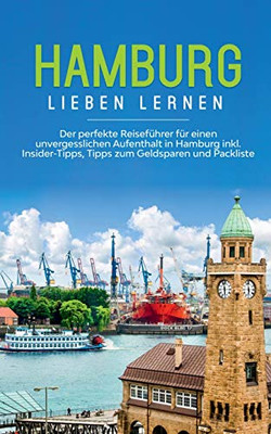 Hamburg Lieben Lernen: Der Perfekte Reiseführer Für Einen Unvergesslichen Aufenthalt In Hamburg Inkl. Insider-Tipps, Tipps Zum Geldsparen Und Packliste (German Edition)