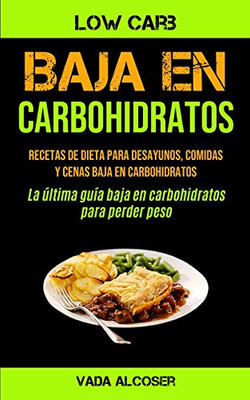 Baja En Carbohidratos: Recetas De Dieta Para Desayunos, Comidas Y Cenas Baja En Carbohidratos (La Última Guía Baja En Carbohidratos Para Perder Peso) (Spanish Edition)