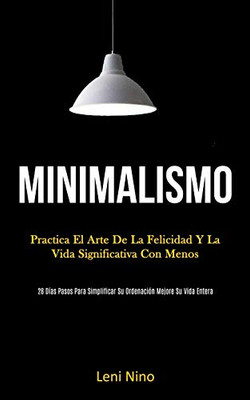 Minimalismo: Practica El Arte De La Felicidad Y La Vida Significativa Con Menos (28 Días Pasos Para Simplificar Su Ordenación Mejore Su Vida Entera) (Spanish Edition)