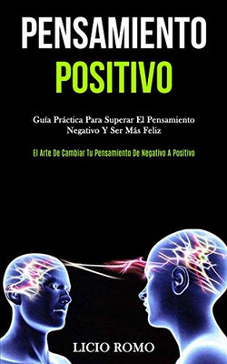 Pensamiento Positivo: Guía Práctica Para Superar El Pensamiento Negativo Y Ser Más Feliz (El Arte De Cambiar Tu Pensamiento De Negativo A Positivo) (Spanish Edition)