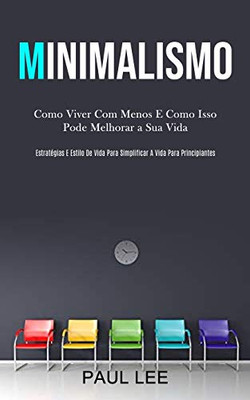 Minimalismo: Como Viver Com Menos E Como Isso Pode Melhorar A Sua Vida (Estratégias E Estilo De Vida Para Simplificar A Vida Para Principiantes) (Portuguese Edition)