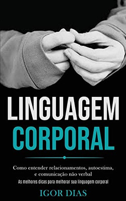 Linguagem Corporal: Como Entender Relacionamentos, Autoestima, E Comunicação Não Verbal (As Melhores Dicas Para Melhorar Sua Linguagem Corporal) (Portuguese Edition)