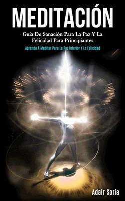 Meditación: Guía De Sanación Para La Paz Y La Felicidad Para Principiantes (Aprenda A Meditar Para La Paz Interior Y La Felicidad) (Spanish Edition) - 9781989808511