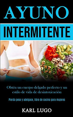 Ayuno Intermitente: Obtén Un Cuerpo Delgado Perfecto Y Un Estilo De Vida De Desintoxicación (Pierda Peso Y Adelgace, Libro De Cocina Para Mujeres) (Spanish Edition)