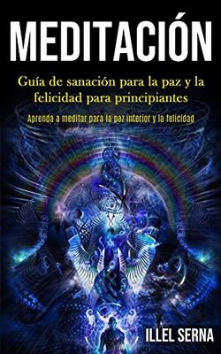 Meditación: Guía De Sanación Para La Paz Y La Felicidad Para Principiantes (Aprenda A Meditar Para La Paz Interior Y La Felicidad) (Spanish Edition) - 9781989853870