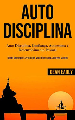 Auto Disciplina: Auto Disciplina, Confiança, Autoestima E Desenvolvimento Pessoal (Como Conseguir A Vida Que Você Quer Com A Dureza Mental) (Portuguese Edition)