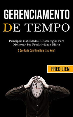 Gerenciamento De Tempo: Principais Habilidades E Estratégias Para Melhorar Sua Produtividade Diária (O Que Faria Com Uma Hora Extra Hoje?) (Portuguese Edition)