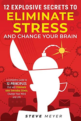 12 Explosive Secrets To Eliminate Stress And Change Mind: Complete Guide To 12 Principles That Will Eliminate Your Everyday Stress, Change Your Mind And Life