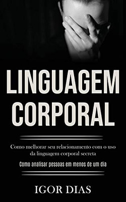 Linguagem Corporal: Como Melhorar Seu Relacionamento Com O Uso Da Linguagem Corporal Secreta (Como Analisar Pessoas Em Menos De Um Dia) (Portuguese Edition)