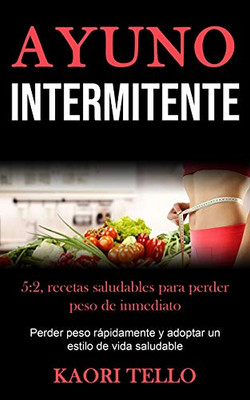 Ayuno Intermitente: 5:2, Recetas Saludables Para Perder Peso De Inmediato (Perder Peso Rápidamente Y Adoptar Un Estilo De Vida Saludable) (Spanish Edition)