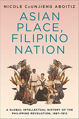 Asian Place, Filipino Nation: A Global Intellectual History Of The Philippine Revolution, 18871912 (Columbia Studies In International And Global History)