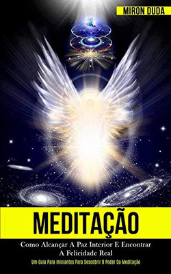 Meditação: Como Alcançar A Paz Interior E Encontrar A Felicidade Real (Um Guia Para Iniciantes Para Descobrir O Poder Da Meditação) (Portuguese Edition)