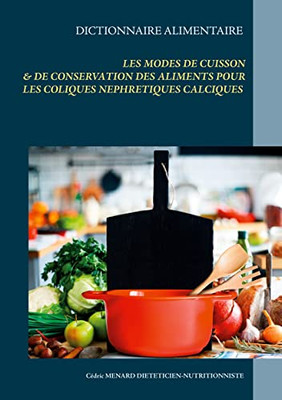 Dictionnaire Des Modes De Cuisson Et De Conservation Des Aliments Pour Le Traitement Diététiques Des Coliques Néphrétiques Calciques (French Edition)