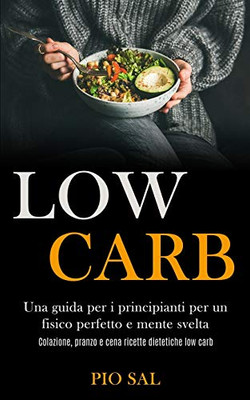 Low Carb: Una Guida Per I Principianti Per Un Fisico Perfetto E Mente Svelta (Colazione, Pranzo E Cena Ricette Dietetiche Low Carb) (Italian Edition)