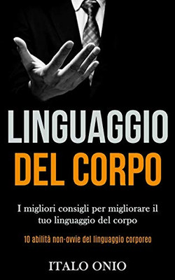 Linguaggio Del Corpo: I Migliori Consigli Per Migliorare Il Tuo Linguaggio Del Corpo (10 Abilità Non-Ovvie Del Linguaggio Corporeo) (Italian Edition)
