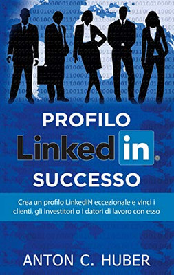 Profilo Linkedin - Successo: Crea Un Profilo Linkedin Eccezionale E Vinci I Clienti, Gli Investitori O I Datori Di Lavoro Con Esso (Italian Edition)