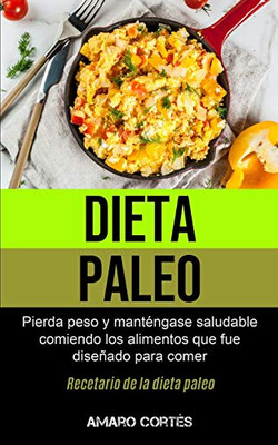 Dieta Paleo: Pierda Peso Y Manténgase Saludable Comiendo Los Alimentos Que Fue Diseñado Para Comer (Recetario De La Dieta Paleo) (Spanish Edition)