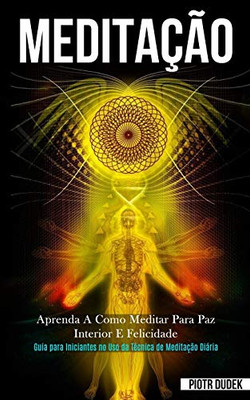 Meditação: Aprenda A Como Meditar Para Paz Interior E Felicidade (Guia Para Iniciantes No Uso Da Técnica De Meditação Diária) (Portuguese Edition)