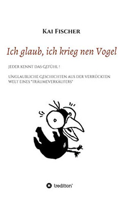 Ich Glaub, Ich Krieg Nen Vogel: Jeder Kennt Das Gefühl! Unglaubliche Geschichten Aus Der Verrückten Welt Eines "Träumeverkäufers" (German Edition)