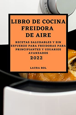 Libro De Cocina Freidora De Aire 2022: Recetas Saludables Y Sin Esfuerzo Para Freidoras Para Principiantes Y Usuarios Avanzados (Spanish Edition)