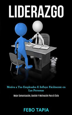 Liderazgo: Motiva A Tus Empleados E Influye Fácilmente En Las Personas (Mejor Comunicación, Gestión Y Motivación Para El Éxito) (Spanish Edition)