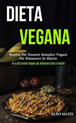 Dieta Vegana: Ricette Per Dessert Semplici Vegani Per Rimanere In Salute (45 E Più Frullati Vegani Per Rimanere Sani E Freschi) (Italian Edition)