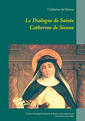 Le Dialogue De Sainte Catherine De Sienne: Un Livre Dans Lequel Catherine De Sienne Rend Compte De Ses Conversations Avec Dieu (French Edition)