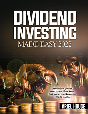 Dividend Investing Made Easy 2022: Imagine How Your Life Would Change, If You Knew That You Were On The Proven Path To Wealth - 9781803347967