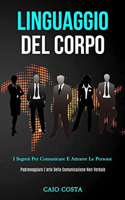 Linguaggio Del Corpo: I Segreti Per Comunicare E Attrarre Le Persone (Padroneggiare L'Arte Della Comunicazione Non Verbale) (Italian Edition)
