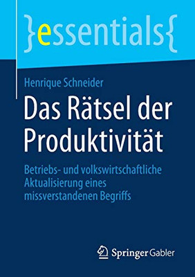 Das Rätsel Der Produktivität: Betriebs- Und Volkswirtschaftliche Aktualisierung Eines Missverstandenen Begriffs (Essentials) (German Edition)
