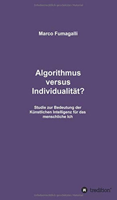 Algorithmus Versus Individualität?: Studie Zur Bedeutung Der Künstlichen Intelligenz Für Das Menschliche Ich (German Edition) - 9783347047181