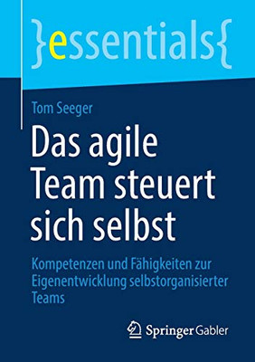 Das Agile Team Steuert Sich Selbst: Kompetenzen Und Fähigkeiten Zur Eigenentwicklung Selbstorganisierter Teams (Essentials) (German Edition)