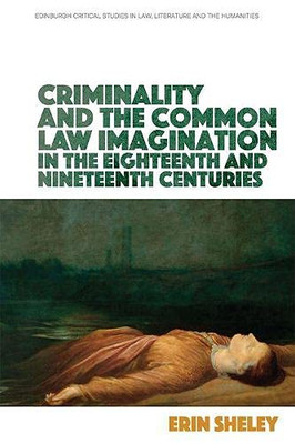 Criminality And The Common Law Imagination In The 18Th And 19Th Centuries (Edinburgh Critical Studies In Law, Literature And The Humanities)