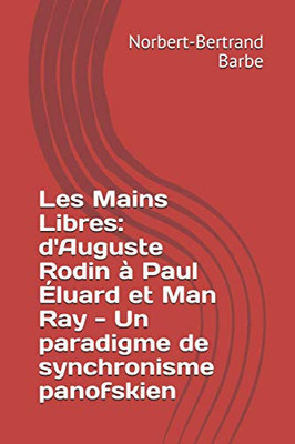 Les Mains Libres: D'Auguste Rodin À Paul Éluard Et Man Ray - Un Paradigme De Synchronisme Panofskien (Travaux Panofskiens) (French Edition)