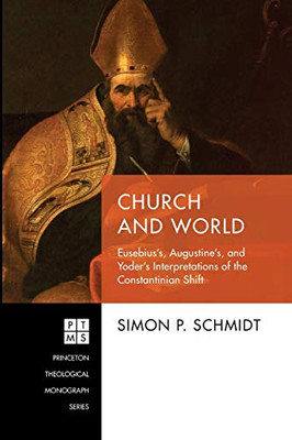 Church And World: Eusebius'S, Augustine'S, And Yoder'S Interpretations Of The Constantinian Shift (Princeton Theological Monograph Series)