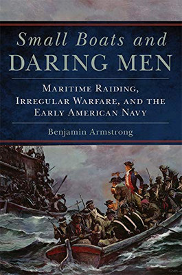 Small Boats And Daring Men: Maritime Raiding, Irregular Warfare, And The Early American Navy (Volume 66) (Campaigns And Commanders Series)