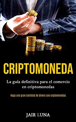 Criptomoneda: La Guía Definitiva Para El Comercio En Criptomonedas (Haga Una Gran Cantidad De Dinero Con Criptomonedas) (Spanish Edition)