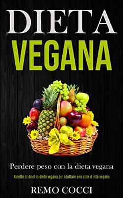 Dieta Vegana: Perdere Peso Con La Dieta Vegana (Ricette Di Dolci Di Dieta Vegana Per Adottare Uno Stile Di Vita Vegano) (Italian Edition)