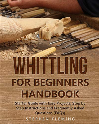 Whittling For Beginners Handbook: Starter Guide With Easy Projects, Step By Step Instructions And Frequently Asked Questions (Faqs) (Diy)