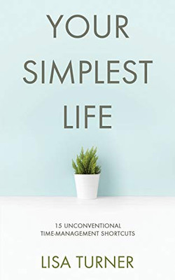 Your Simplest Life: 15 Unconventional Time Management Shortcuts  Productivity Tips And Goal-Setting Tricks So You Can Find Time To Live