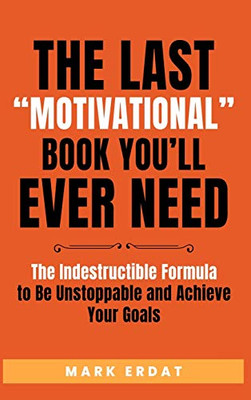 The Last Motivational Book You'Ll Ever Need: The Indestructible Formula To Be Unstoppable And Achieve Your Goals (No Bs Self Help Books)
