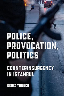 Police, Provocation, Politics: Counterinsurgency In Istanbul (Police/Worlds: Studies In Security, Crime, And Governance) - 9781501762161