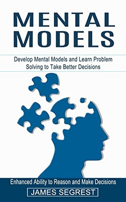 Mental Models: Enhanced Ability To Reason And Make Decisions (Develop Mental Models And Learn Problem Solving To Take Better Decisions)