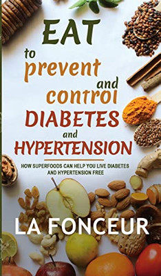 Eat To Prevent And Control Diabetes And Hypertension: How Superfoods Can Help You Live Diabetes And Hypertension Free - 9781034963264