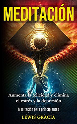 Meditación: Aumenta La Felicidad Y Elimina El Estrés Y La Depresión (Meditación Para Principiantes) (Spanish Edition) - 9781989853863