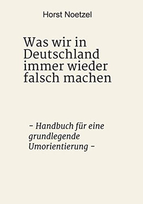 Was Wir In Deutschland Immer Wieder Falsch Machen: - Handbuch Für Eine Grundlegende Umorientierung - (German Edition) - 9783347056381